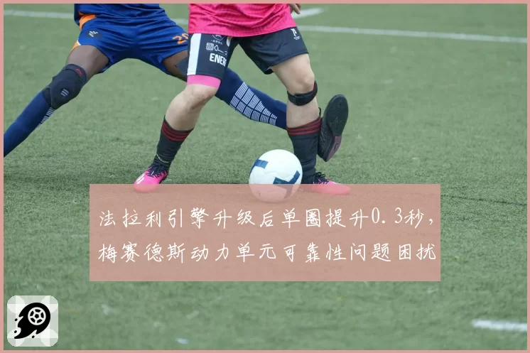 法拉利引擎升级后单圈提升0.3秒，梅赛德斯动力单元可靠性问题困扰拉塞尔