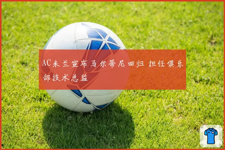 AC米兰宣布马尔蒂尼回归 担任俱乐部技术总监