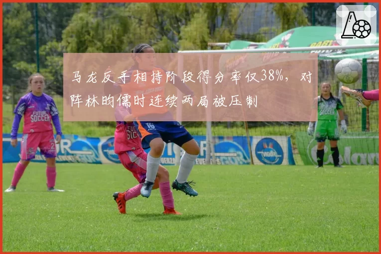 马龙反手相持阶段得分率仅38%，对阵林昀儒时连续两局被压制