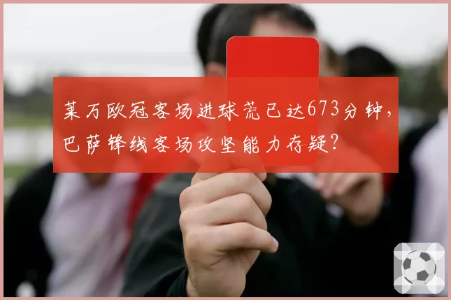 莱万欧冠客场进球荒已达673分钟,巴萨锋线客场攻坚能力存疑?