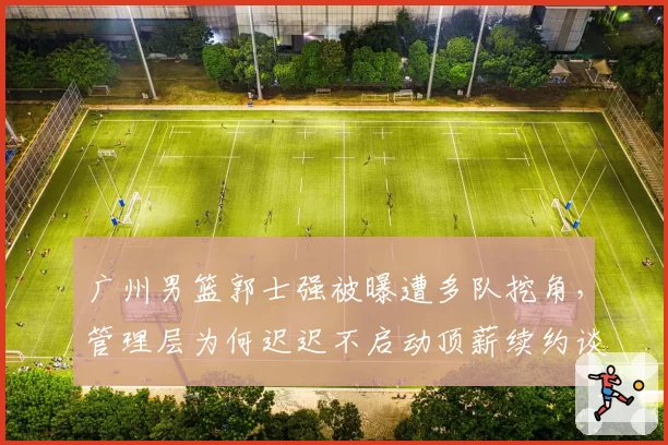 广州男篮郭士强被曝遭多队挖角，管理层为何迟迟不启动顶薪续约谈判？