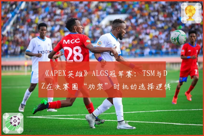 《APEX英雄》ALGS冠军赛：TSM与DZ在决赛圈“劝架”时机的选择逻辑对比