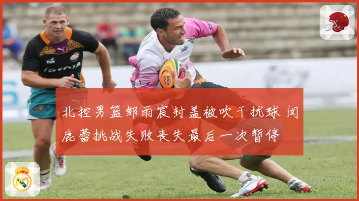 北控男篮邹雨宸封盖被吹干扰球 闵鹿蕾挑战失败丧失最后一次暂停