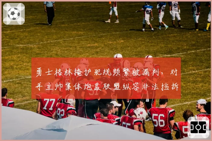 勇士格林掩护犯规频繁被漏判，对手主帅集体炮轰联盟纵容非法挡拆