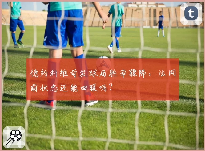 德约科维奇发球局胜率骤降，法网前状态还能回暖吗？