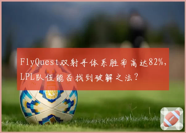 FlyQuest双射手体系胜率高达82%,LPL队伍能否找到破解之法?