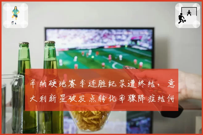 辛纳硬地赛季连胜纪录遭终结,意大利新星破发点转化率骤降症结何在?