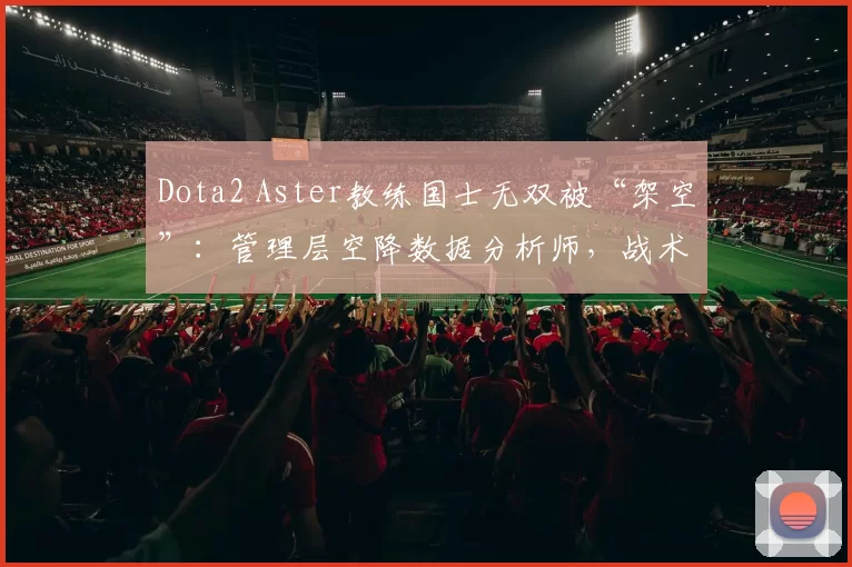 Dota2 Aster教练国士无双被“架空”：管理层空降数据分析师，战术话语权被夺