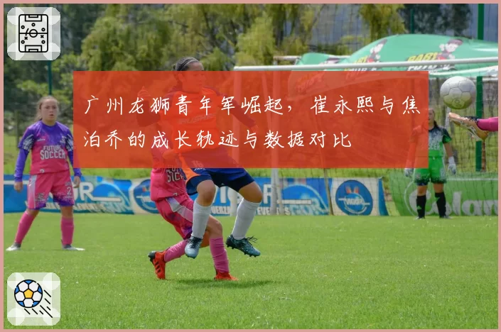 广州龙狮青年军崛起，崔永熙与焦泊乔的成长轨迹与数据对比