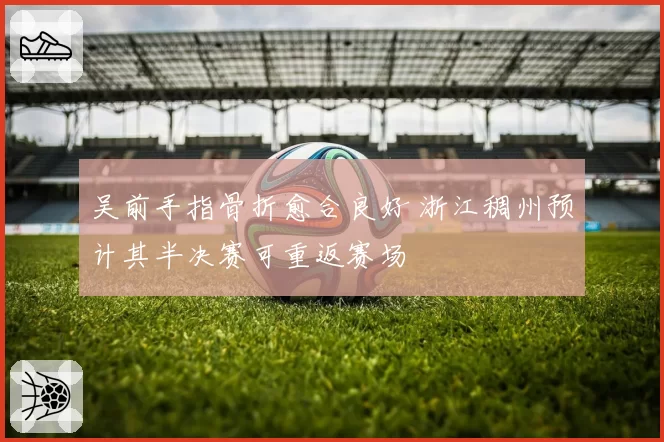 吴前手指骨折愈合良好 浙江稠州预计其半决赛可重返赛场