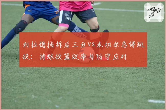 利拉德挡拆后三分vs米切尔急停跳投：持球投篮效率与防守应对