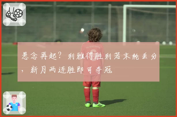悬念再起？利雅得胜利若末轮丢分，新月两连胜即可夺冠