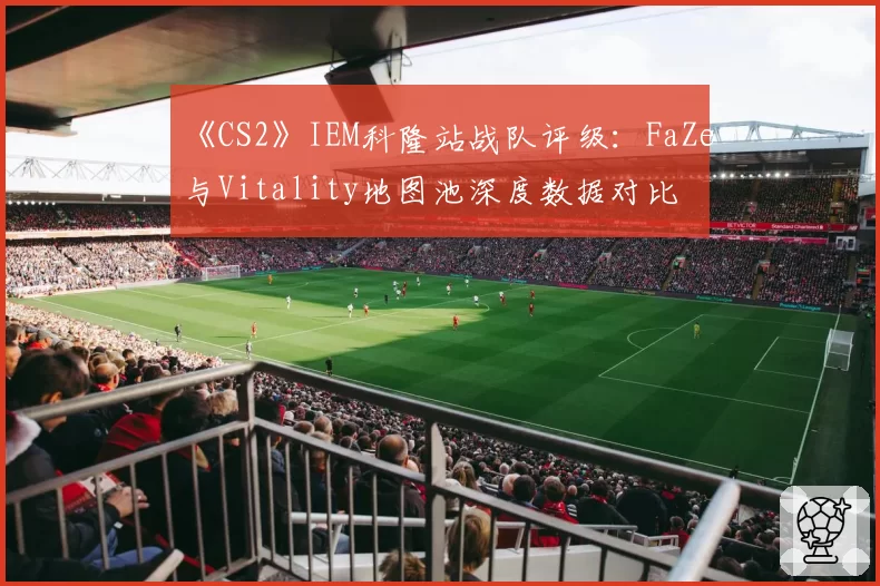 《CS2》IEM科隆站战队评级：FaZe与Vitality地图池深度数据对比