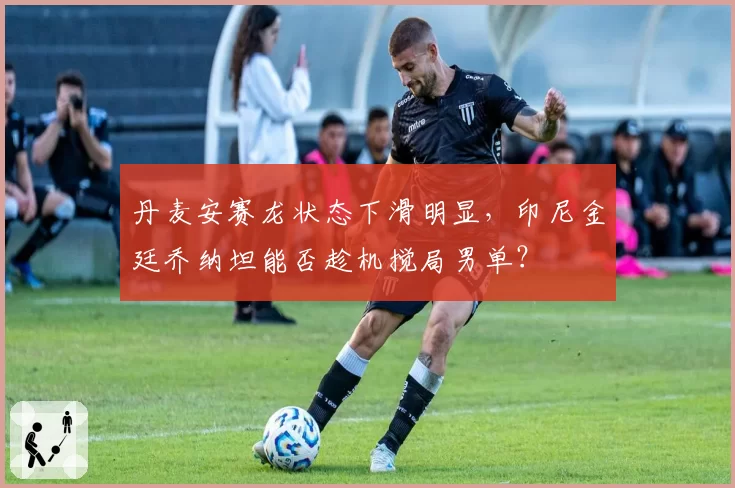 丹麦安赛龙状态下滑明显,印尼金廷乔纳坦能否趁机搅局男单?
