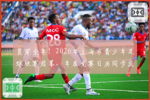 贯穿全年!2026年上海市青少年足球联赛启幕,年度竞赛日历同步发布
