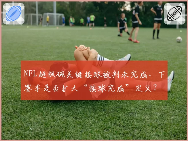NFL超级碗关键接球被判未完成，下赛季是否扩大“接球完成”定义？