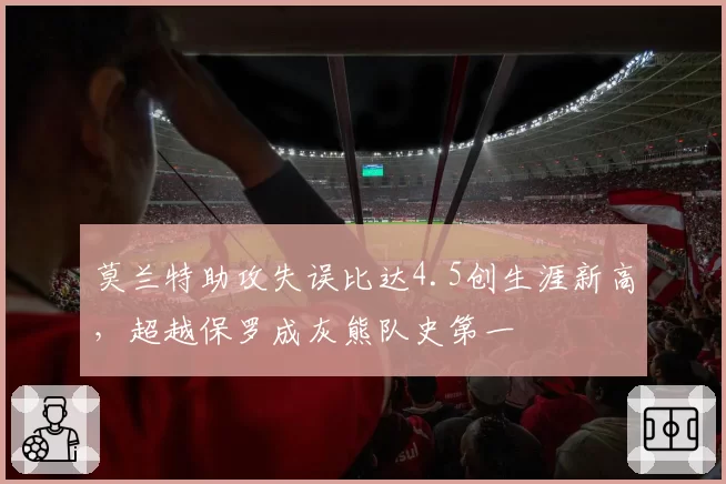 莫兰特助攻失误比达4.5创生涯新高，超越保罗成灰熊队史第一