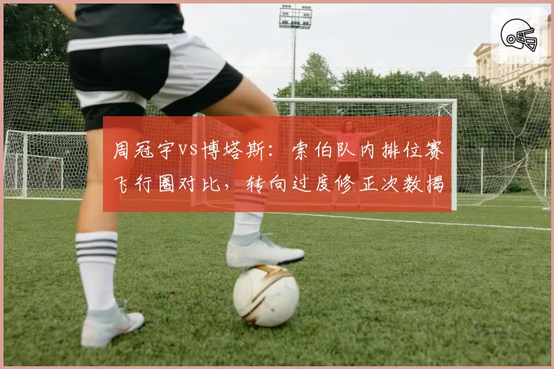 周冠宇vs博塔斯：索伯队内排位赛飞行圈对比，转向过度修正次数揭示底盘设定倾向性差异
