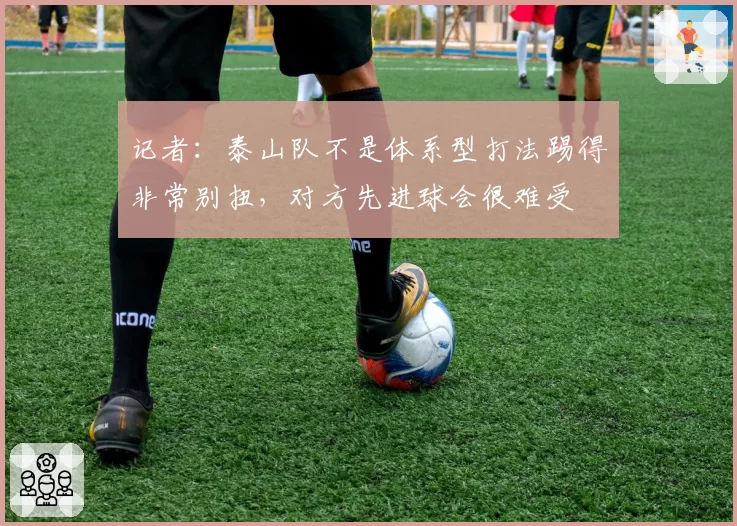 记者：泰山队不是体系型打法踢得非常别扭，对方先进球会很难受