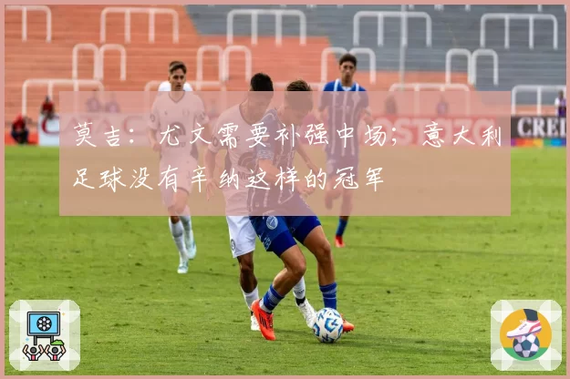 莫吉：尤文需要补强中场；意大利足球没有辛纳这样的冠军