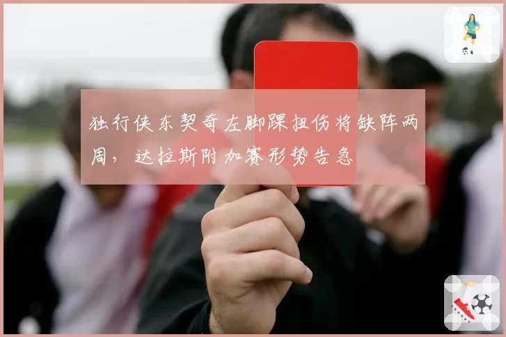 独行侠东契奇左脚踝扭伤将缺阵两周，达拉斯附加赛形势告急