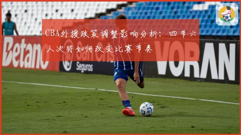 CBA外援政策调整影响分析：四节六人次将如何改变比赛节奏