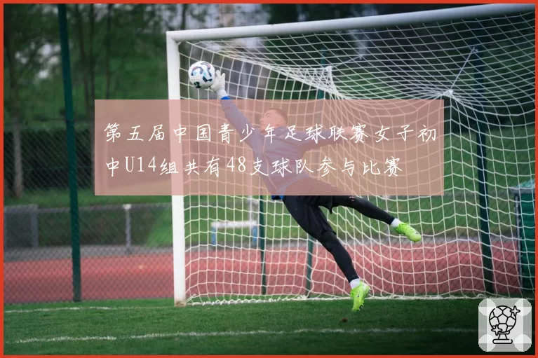 第五届中国青少年足球联赛女子初中U14组共有48支球队参与比赛