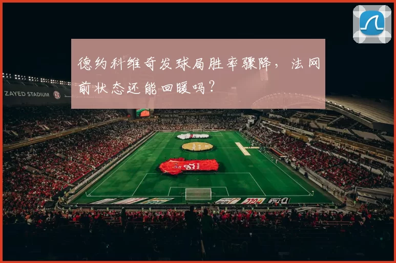 德约科维奇发球局胜率骤降,法网前状态还能回暖吗?