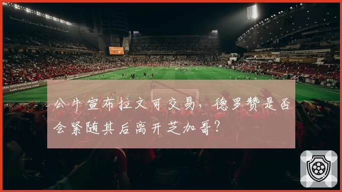 公牛宣布拉文可交易，德罗赞是否会紧随其后离开芝加哥？