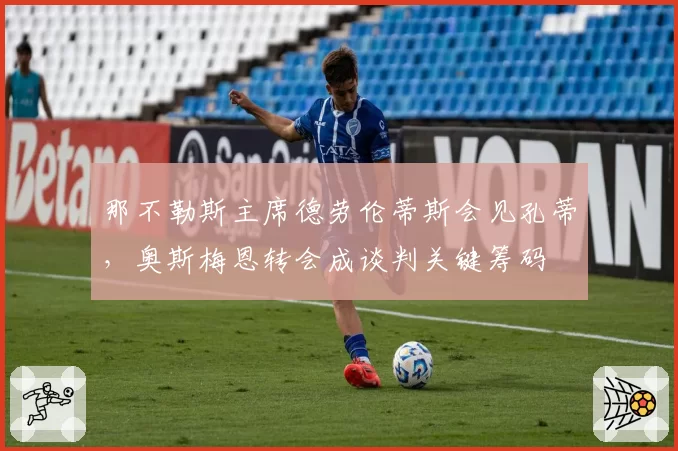 那不勒斯主席德劳伦蒂斯会见孔蒂,奥斯梅恩转会成谈判关键筹码