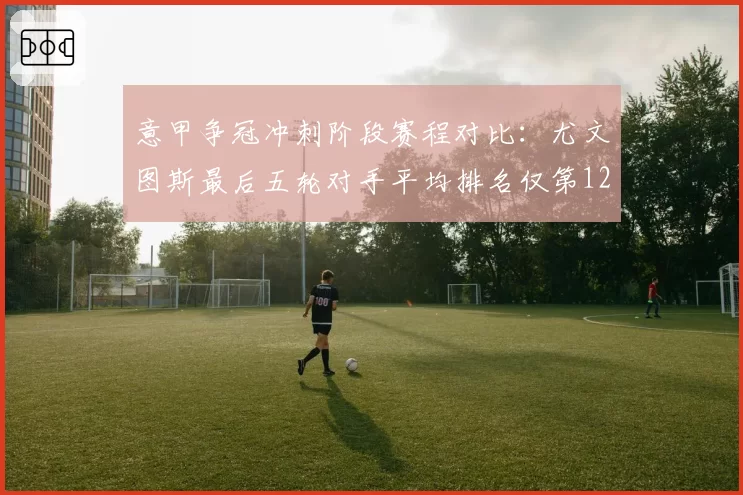 意甲争冠冲刺阶段赛程对比:尤文图斯最后五轮对手平均排名仅第12