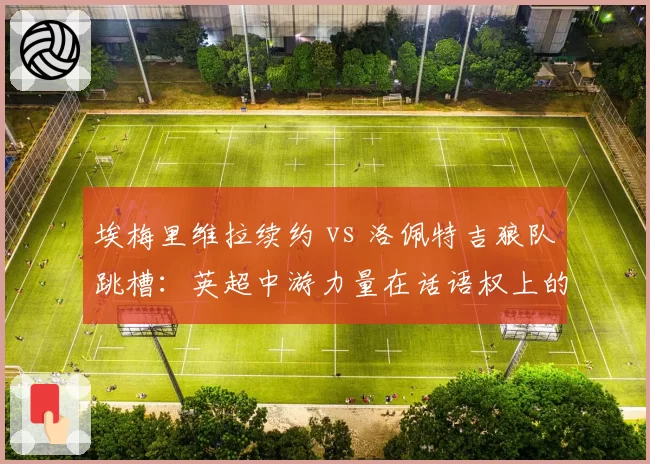 埃梅里维拉续约 vs 洛佩特吉狼队跳槽：英超中游力量在话语权上的此消彼长