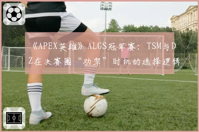 《APEX英雄》ALGS冠军赛：TSM与DZ在决赛圈“劝架”时机的选择逻辑对比