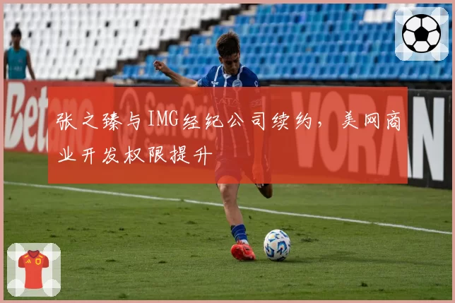 张之臻与IMG经纪公司续约，美网商业开发权限提升