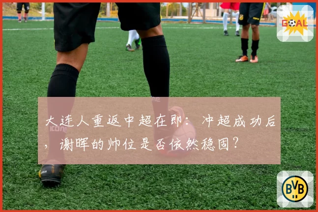 大连人重返中超在即：冲超成功后，谢晖的帅位是否依然稳固？