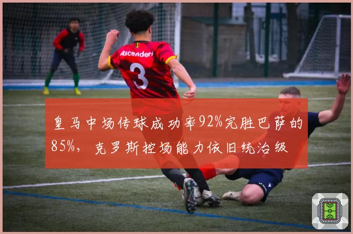 皇马中场传球成功率92%完胜巴萨的85%，克罗斯控场能力依旧统治级