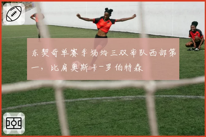 东契奇单赛季场均三双率队西部第一，比肩奥斯卡-罗伯特森