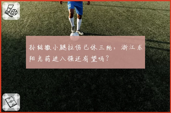 孙铭徽小腿拉伤已休三轮，浙江东阳光药进八强还有望吗？
