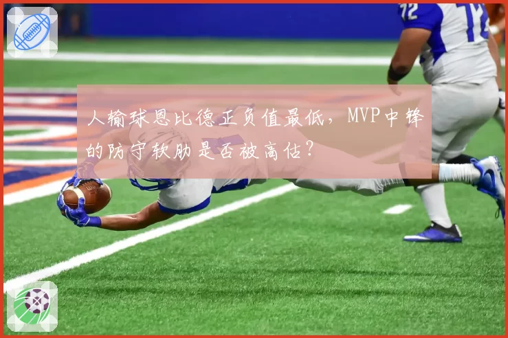 人输球恩比德正负值最低,MVP中锋的防守软肋是否被高估?