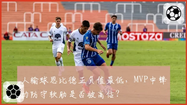 人输球恩比德正负值最低，MVP中锋的防守软肋是否被高估？