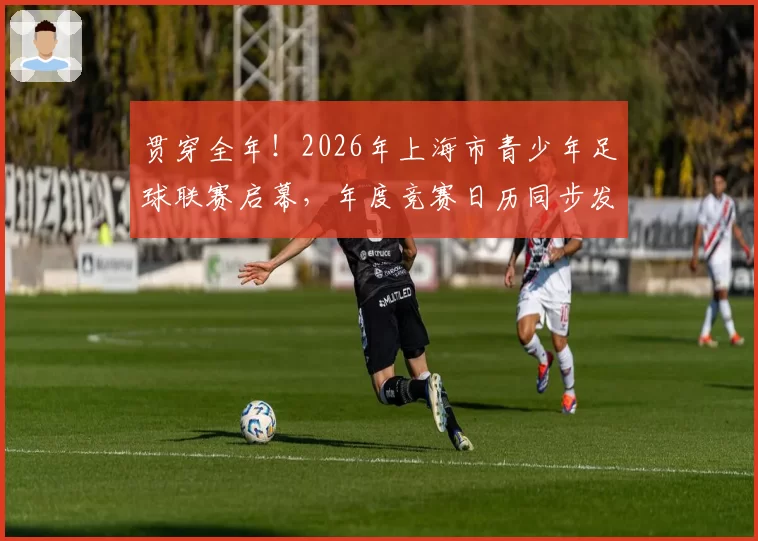 贯穿全年！2026年上海市青少年足球联赛启幕，年度竞赛日历同步发布