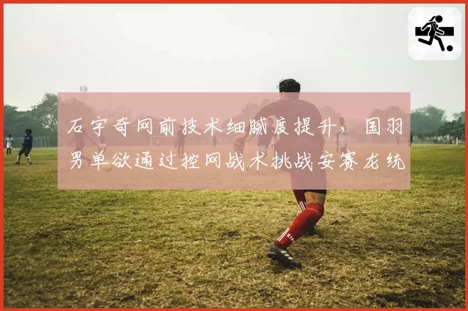 石宇奇网前技术细腻度提升，国羽男单欲通过控网战术挑战安赛龙统治力