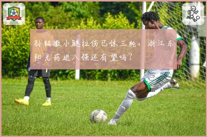 孙铭徽小腿拉伤已休三轮，浙江东阳光药进八强还有望吗？