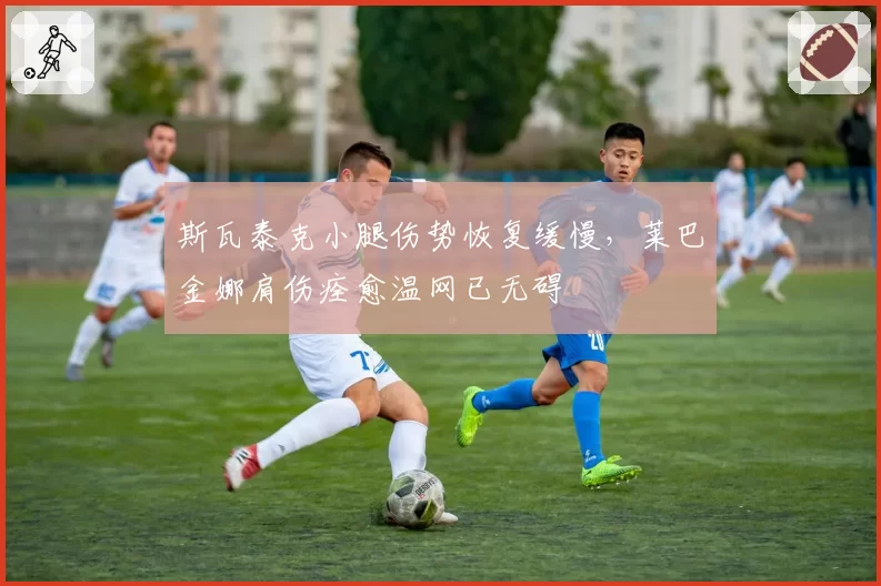 斯瓦泰克小腿伤势恢复缓慢，莱巴金娜肩伤痊愈温网已无碍