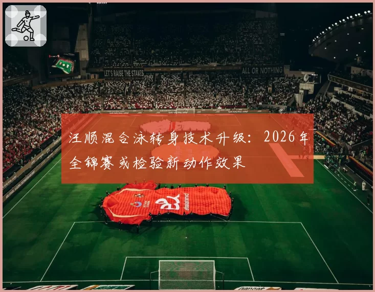汪顺混合泳转身技术升级:2026年全锦赛或检验新动作效果