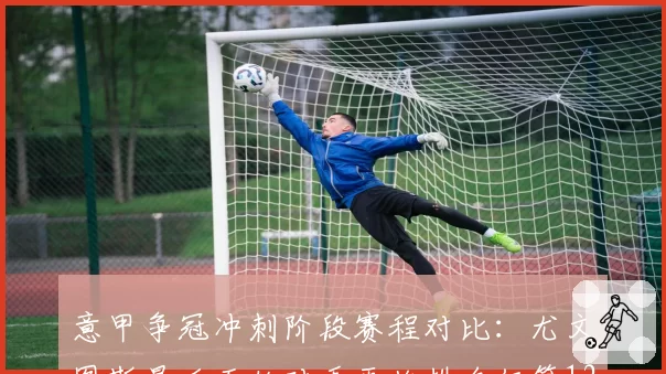 意甲争冠冲刺阶段赛程对比：尤文图斯最后五轮对手平均排名仅第12