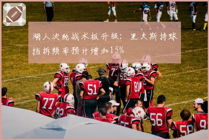 湖人次轮战术板升级：里夫斯持球挡拆频率预计增加15%