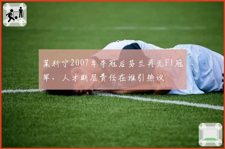 莱科宁2007年夺冠后芬兰再无F1冠军，人才断层责任在谁引热议