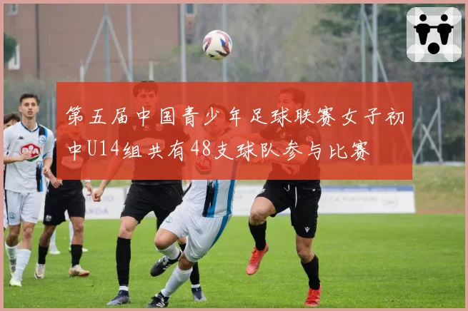 第五届中国青少年足球联赛女子初中U14组共有48支球队参与比赛