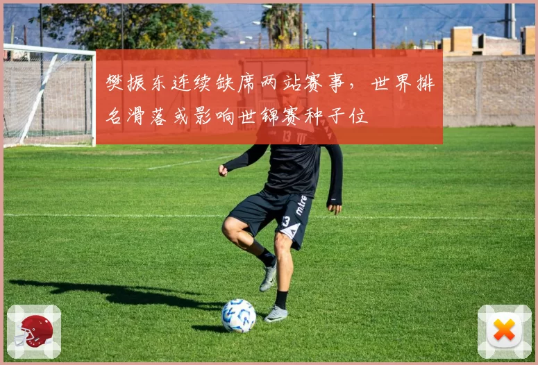 樊振东连续缺席两站赛事，世界排名滑落或影响世锦赛种子位